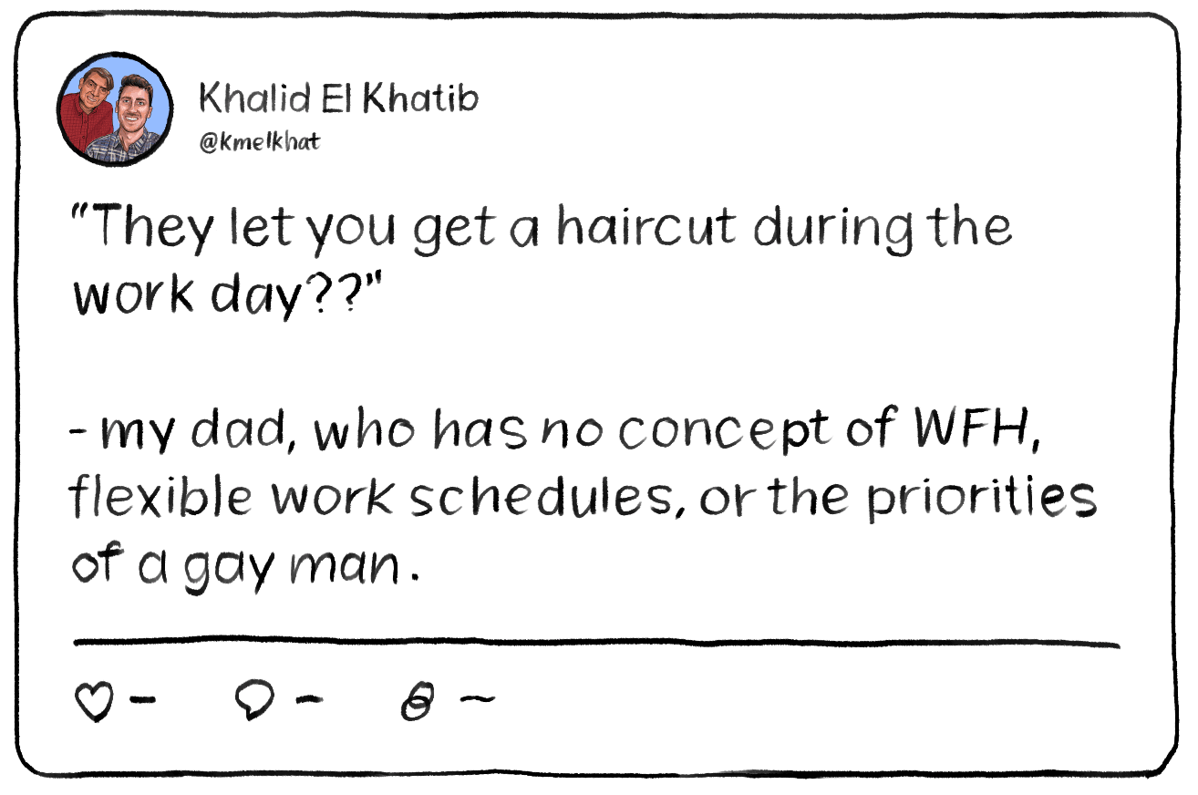 A tweet that reads: “They let you get a haircut during the work day??”

- my dad, who has no concept of WFH, flexible work schedules, or the priorities of a gay man